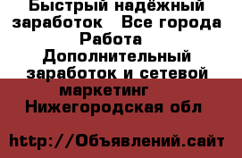 Быстрый надёжный заработок - Все города Работа » Дополнительный заработок и сетевой маркетинг   . Нижегородская обл.